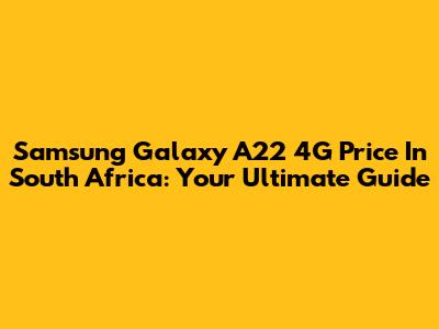 Samsung Galaxy A22 4G Price In South Africa: Your Ultimate Guide