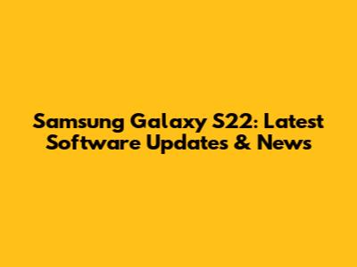 Samsung Galaxy S22: Latest Software Updates & News