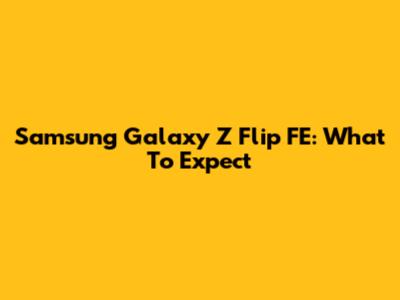 Samsung Galaxy Z Flip FE: What To Expect