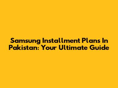 Samsung Installment Plans In Pakistan: Your Ultimate Guide