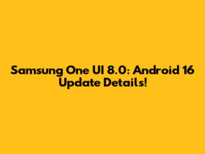 Samsung One UI 8.0: Android 16 Update Details!