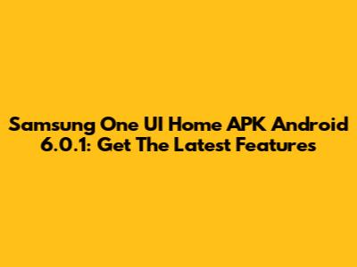 Samsung One UI Home APK Android 6.0.1: Get The Latest Features