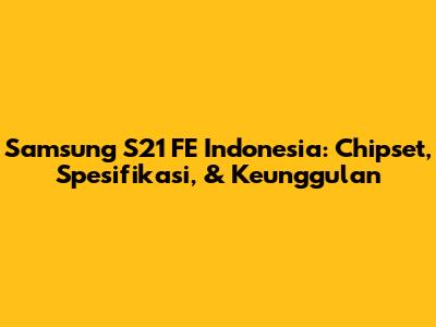 Samsung S21 FE Indonesia: Chipset, Spesifikasi, & Keunggulan