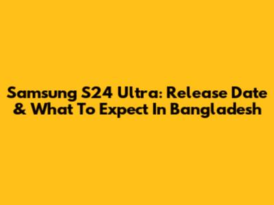 Samsung S24 Ultra: Release Date & What To Expect In Bangladesh