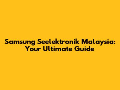 Samsung Seelektronik Malaysia: Your Ultimate Guide