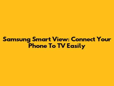 Samsung Smart View: Connect Your Phone To TV Easily