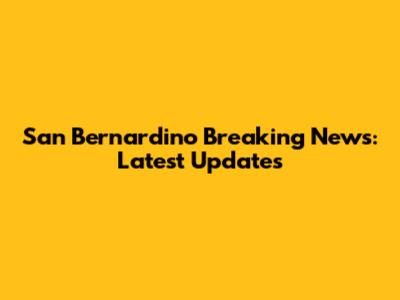 San Bernardino Breaking News: Latest Updates