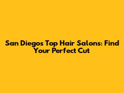 San Diego's Top Hair Salons: Find Your Perfect Cut