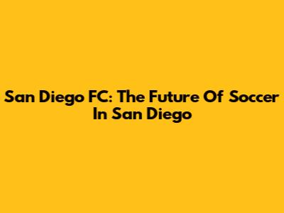 San Diego FC: The Future Of Soccer In San Diego