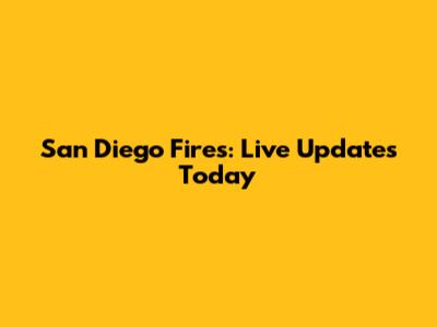 San Diego Fires: Live Updates Today