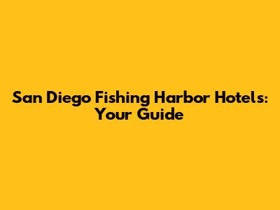 San Diego Fishing Harbor Hotels: Your Guide