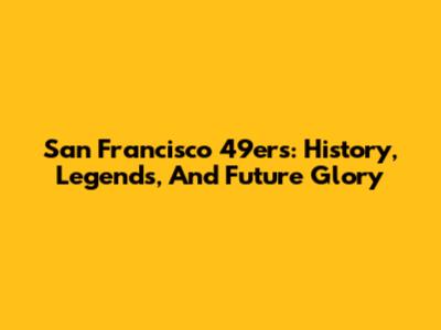 San Francisco 49ers: History, Legends, And Future Glory