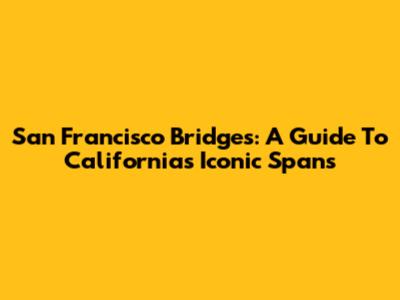 San Francisco Bridges: A Guide To California's Iconic Spans