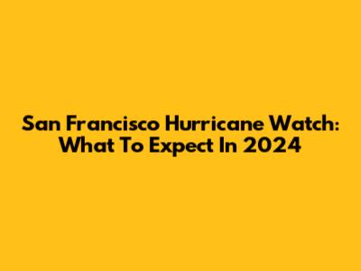 San Francisco Hurricane Watch: What To Expect In 2024