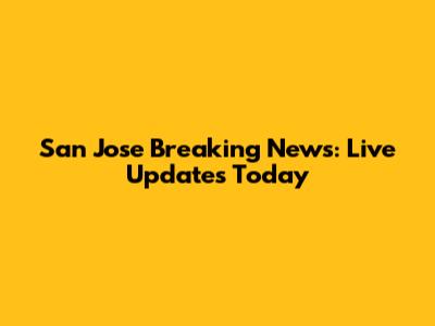 San Jose Breaking News: Live Updates Today