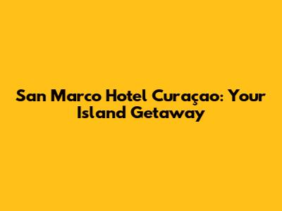 San Marco Hotel Curaçao: Your Island Getaway