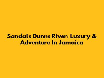 Sandals Dunn's River: Luxury & Adventure In Jamaica