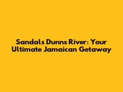 Sandals Dunn's River: Your Ultimate Jamaican Getaway