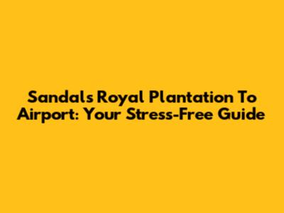Sandals Royal Plantation To Airport: Your Stress-Free Guide