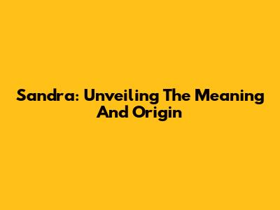 Sandra: Unveiling The Meaning And Origin