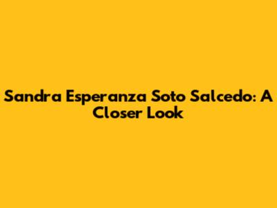 Sandra Esperanza Soto Salcedo: A Closer Look