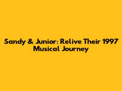 Sandy & Junior: Relive Their 1997 Musical Journey