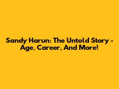 Sandy Harun: The Untold Story - Age, Career, And More!