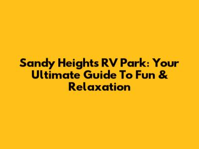 Sandy Heights RV Park: Your Ultimate Guide To Fun & Relaxation