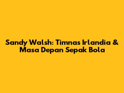 Sandy Walsh: Timnas Irlandia & Masa Depan Sepak Bola