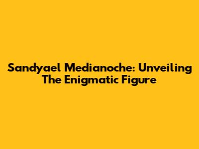 Sandyael Medianoche: Unveiling The Enigmatic Figure