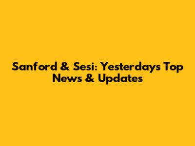 Sanford & Sesi: Yesterday's Top News & Updates