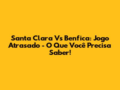 Santa Clara Vs Benfica: Jogo Atrasado - O Que Você Precisa Saber!