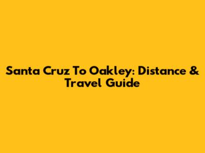 Santa Cruz To Oakley: Distance & Travel Guide