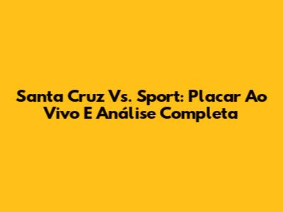 Santa Cruz Vs. Sport: Placar Ao Vivo E Análise Completa