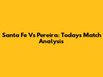 Santa Fe Vs Pereira: Today's Match Analysis
