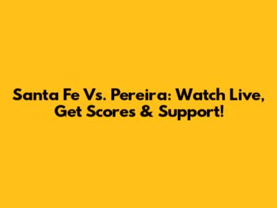Santa Fe Vs. Pereira: Watch Live, Get Scores & Support!