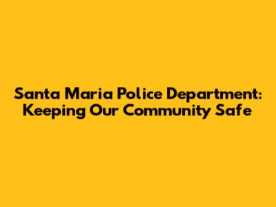 Santa Maria Police Department: Keeping Our Community Safe