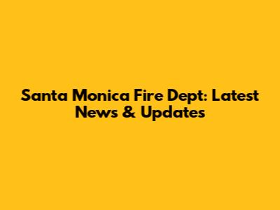Santa Monica Fire Dept: Latest News & Updates