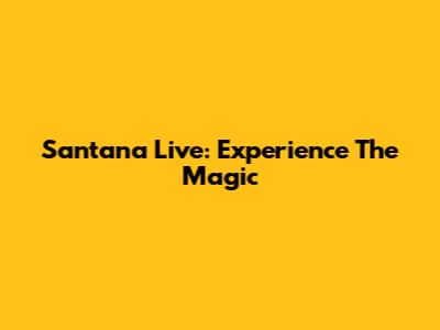 Santana Live: Experience The Magic