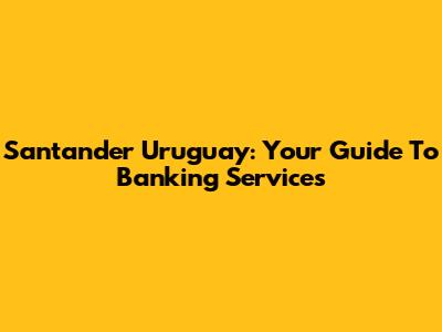 Santander Uruguay: Your Guide To Banking Services