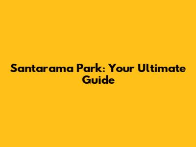 Santarama Park: Your Ultimate Guide