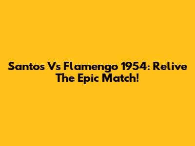 Santos Vs Flamengo 1954: Relive The Epic Match!