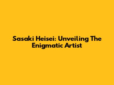 Sasaki Heisei: Unveiling The Enigmatic Artist