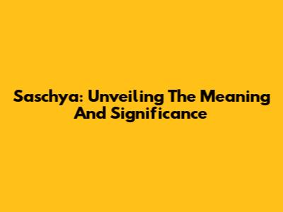 Saschya: Unveiling The Meaning And Significance