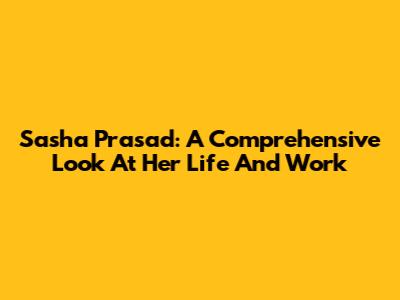 Sasha Prasad: A Comprehensive Look At Her Life And Work