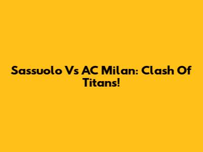 Sassuolo Vs AC Milan: Clash Of Titans!