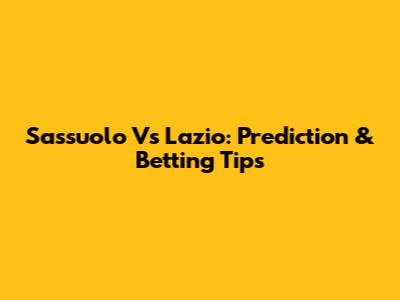 Sassuolo Vs Lazio: Prediction & Betting Tips