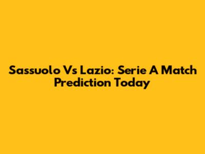 Sassuolo Vs Lazio: Serie A Match Prediction Today