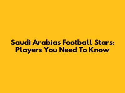 Saudi Arabia's Football Stars: Players You Need To Know