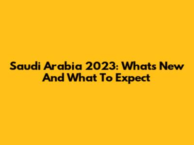 Saudi Arabia 2023: What's New And What To Expect
